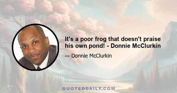 It's a poor frog that doesn't praise his own pond! - Donnie McClurkin