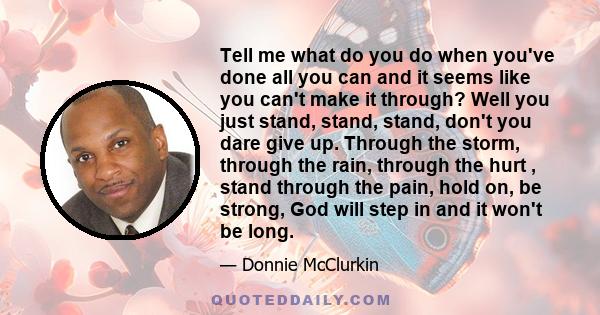 Tell me what do you do when you've done all you can and it seems like you can't make it through? Well you just stand, stand, stand, don't you dare give up. Through the storm, through the rain, through the hurt , stand