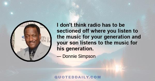 I don't think radio has to be sectioned off where you listen to the music for your generation and your son listens to the music for his generation.