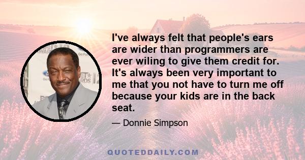 I've always felt that people's ears are wider than programmers are ever wiling to give them credit for. It's always been very important to me that you not have to turn me off because your kids are in the back seat.