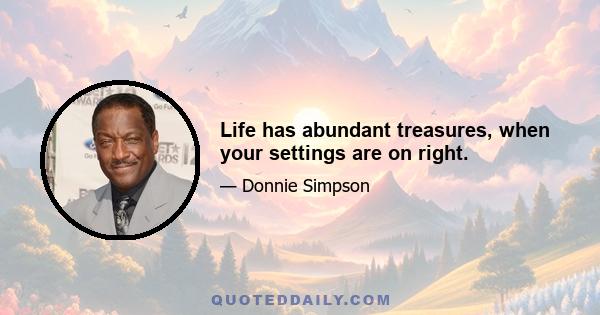 Life has abundant treasures, when your settings are on right.