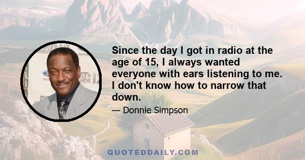 Since the day I got in radio at the age of 15, I always wanted everyone with ears listening to me. I don't know how to narrow that down.