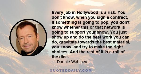 Every job in Hollywood is a risk. You don't know, when you sign a contract, if something is going to pop, you don't know whether this or that network is going to support your show. You just show up and do the best work