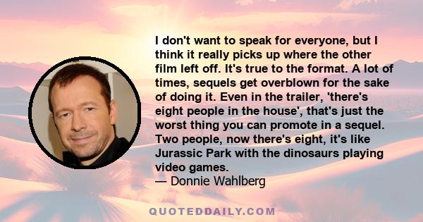 I don't want to speak for everyone, but I think it really picks up where the other film left off. It's true to the format. A lot of times, sequels get overblown for the sake of doing it. Even in the trailer, 'there's