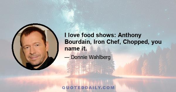 I love food shows: Anthony Bourdain, Iron Chef, Chopped, you name it.