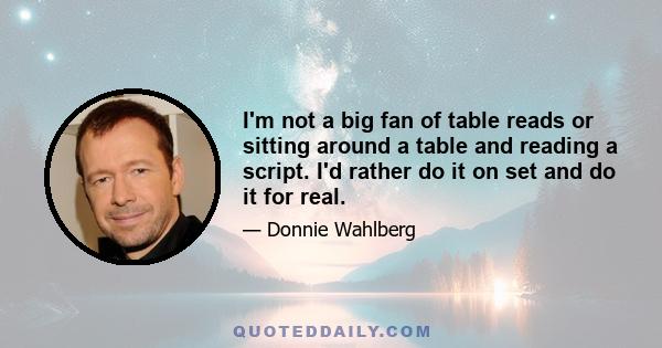 I'm not a big fan of table reads or sitting around a table and reading a script. I'd rather do it on set and do it for real.