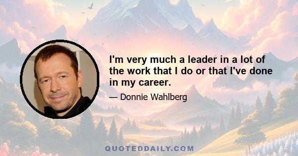 I'm very much a leader in a lot of the work that I do or that I've done in my career.