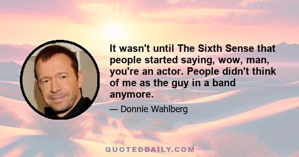 It wasn't until The Sixth Sense that people started saying, wow, man, you're an actor. People didn't think of me as the guy in a band anymore.