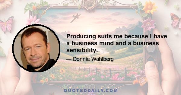 Producing suits me because I have a business mind and a business sensibility.