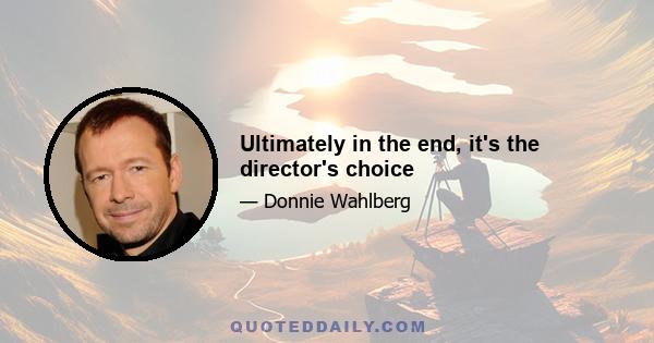 Ultimately in the end, it's the director's choice