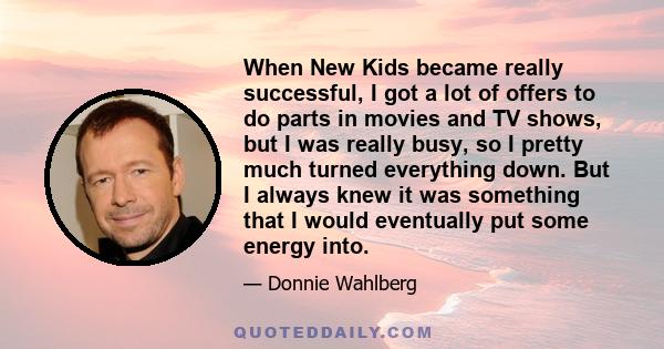 When New Kids became really successful, I got a lot of offers to do parts in movies and TV shows, but I was really busy, so I pretty much turned everything down. But I always knew it was something that I would