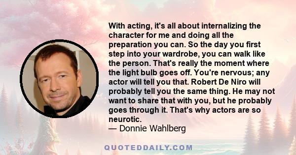 With acting, it's all about internalizing the character for me and doing all the preparation you can. So the day you first step into your wardrobe, you can walk like the person. That's really the moment where the light