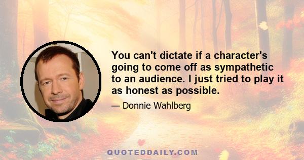 You can't dictate if a character's going to come off as sympathetic to an audience. I just tried to play it as honest as possible.