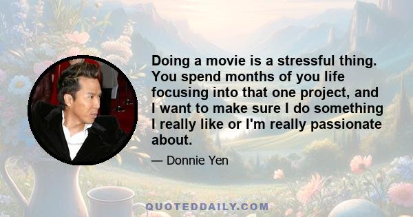 Doing a movie is a stressful thing. You spend months of you life focusing into that one project, and I want to make sure I do something I really like or I'm really passionate about.