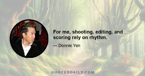 For me, shooting, editing, and scoring rely on rhythm.