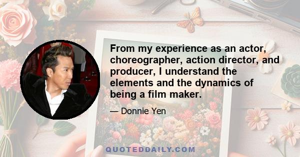 From my experience as an actor, choreographer, action director, and producer, I understand the elements and the dynamics of being a film maker.