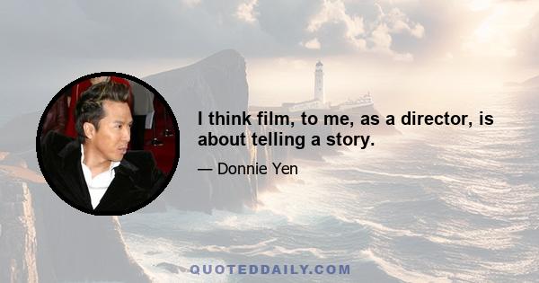 I think film, to me, as a director, is about telling a story.