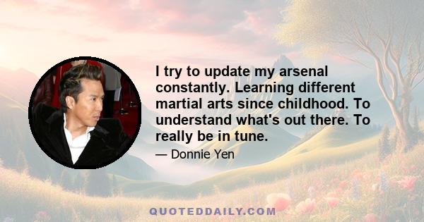 I try to update my arsenal constantly. Learning different martial arts since childhood. To understand what's out there. To really be in tune.