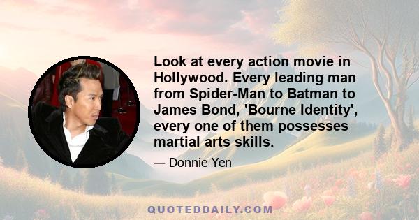 Look at every action movie in Hollywood. Every leading man from Spider-Man to Batman to James Bond, 'Bourne Identity', every one of them possesses martial arts skills.