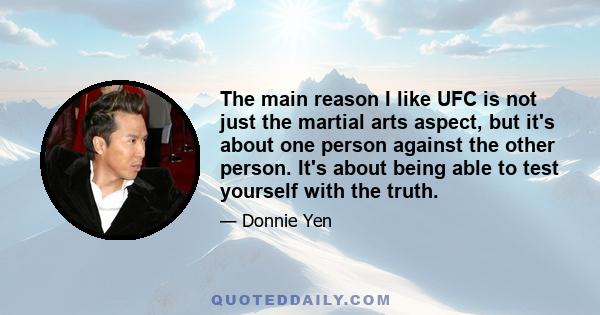 The main reason I like UFC is not just the martial arts aspect, but it's about one person against the other person. It's about being able to test yourself with the truth.