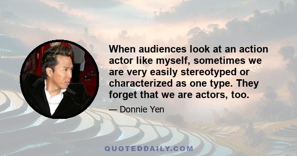 When audiences look at an action actor like myself, sometimes we are very easily stereotyped or characterized as one type. They forget that we are actors, too.