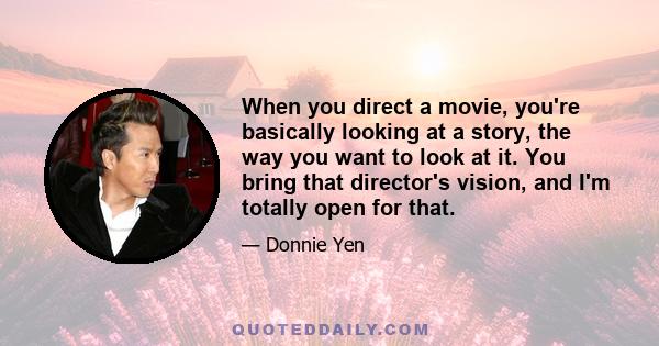 When you direct a movie, you're basically looking at a story, the way you want to look at it. You bring that director's vision, and I'm totally open for that.