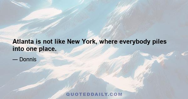 Atlanta is not like New York, where everybody piles into one place.