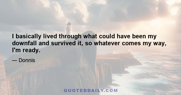 I basically lived through what could have been my downfall and survived it, so whatever comes my way, I'm ready.