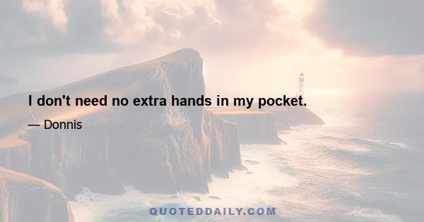 I don't need no extra hands in my pocket.