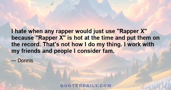 I hate when any rapper would just use Rapper X because Rapper X is hot at the time and put them on the record. That's not how I do my thing. I work with my friends and people I consider fam.