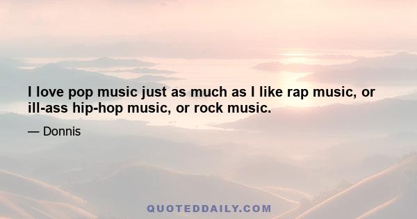 I love pop music just as much as I like rap music, or ill-ass hip-hop music, or rock music.