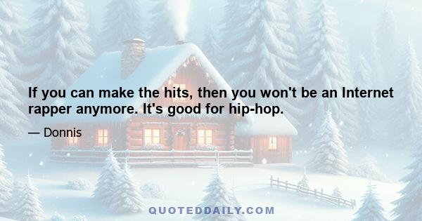 If you can make the hits, then you won't be an Internet rapper anymore. It's good for hip-hop.