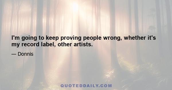 I'm going to keep proving people wrong, whether it's my record label, other artists.