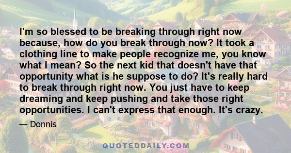 I'm so blessed to be breaking through right now because, how do you break through now? It took a clothing line to make people recognize me, you know what I mean? So the next kid that doesn't have that opportunity what