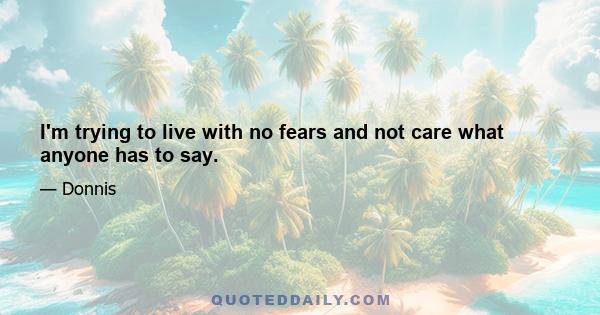 I'm trying to live with no fears and not care what anyone has to say.