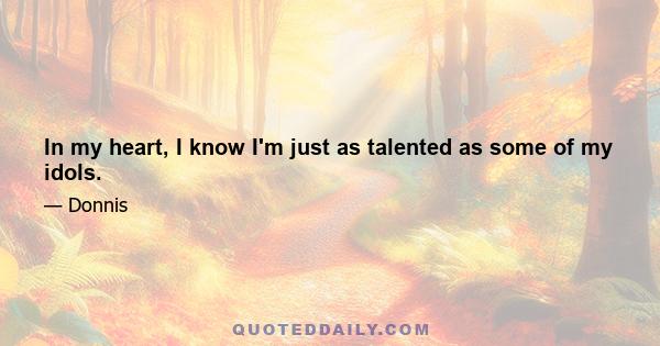 In my heart, I know I'm just as talented as some of my idols.