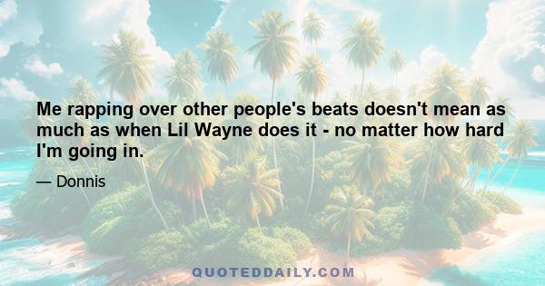 Me rapping over other people's beats doesn't mean as much as when Lil Wayne does it - no matter how hard I'm going in.