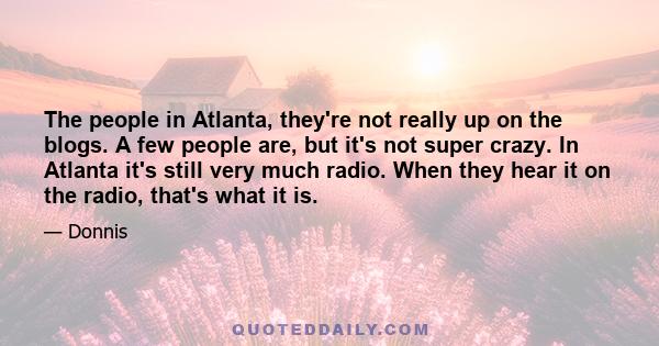 The people in Atlanta, they're not really up on the blogs. A few people are, but it's not super crazy. In Atlanta it's still very much radio. When they hear it on the radio, that's what it is.