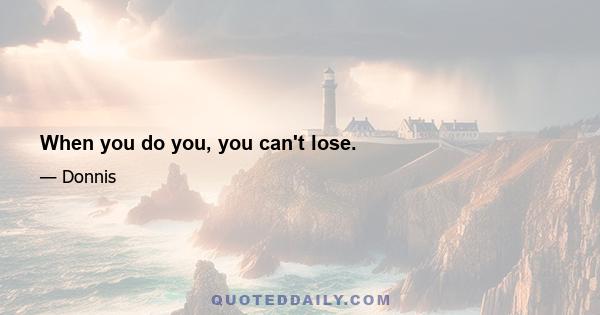 When you do you, you can't lose.