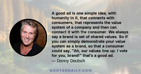 A good ad is one simple idea, with humanity in it, that connects with consumers, that represents the value system of a company and then can connect it with the consumer. We always say a brand is set of shared values. So 