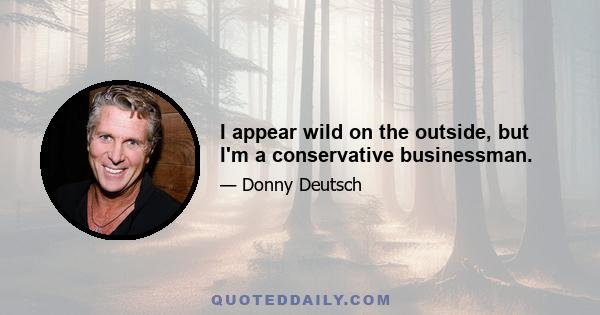 I appear wild on the outside, but I'm a conservative businessman.