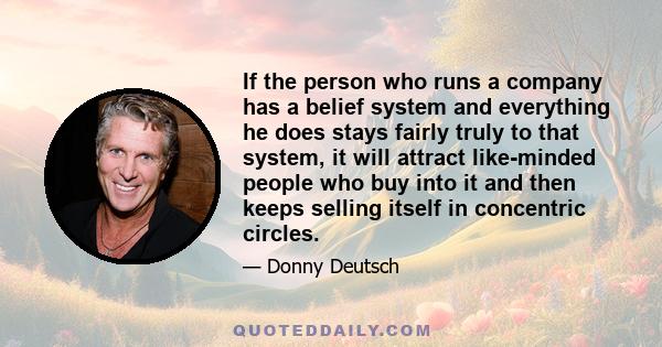 If the person who runs a company has a belief system and everything he does stays fairly truly to that system, it will attract like-minded people who buy into it and then keeps selling itself in concentric circles.