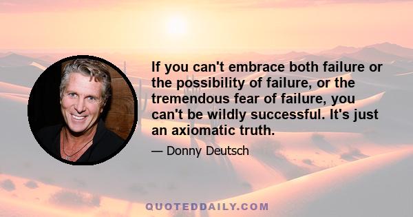 If you can't embrace both failure or the possibility of failure, or the tremendous fear of failure, you can't be wildly successful. It's just an axiomatic truth.