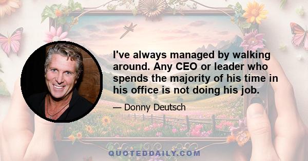 I've always managed by walking around. Any CEO or leader who spends the majority of his time in his office is not doing his job.