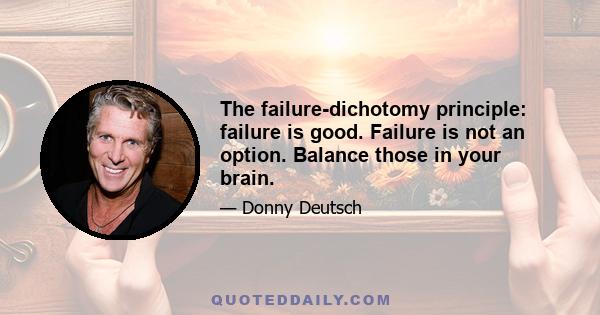 The failure-dichotomy principle: failure is good. Failure is not an option. Balance those in your brain.