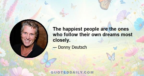 The happiest people are the ones who follow their own dreams most closely.