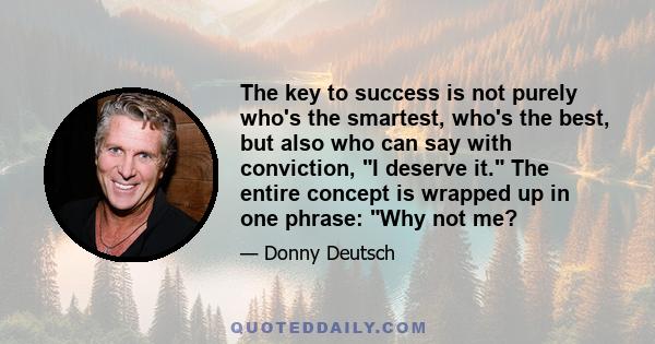 The key to success is not purely who's the smartest, who's the best, but also who can say with conviction, I deserve it. The entire concept is wrapped up in one phrase: Why not me?