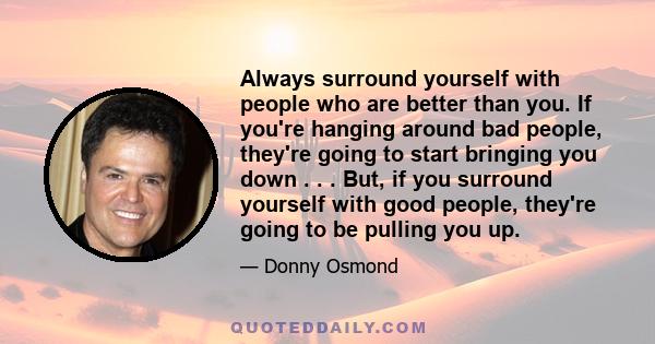 Always surround yourself with people who are better than you. If you're hanging around bad people, they're going to start bringing you down . . . But, if you surround yourself with good people, they're going to be