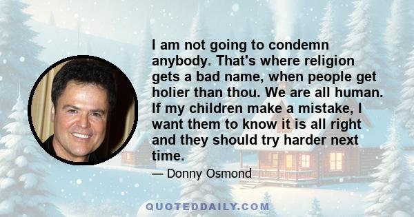 I am not going to condemn anybody. That's where religion gets a bad name, when people get holier than thou. We are all human. If my children make a mistake, I want them to know it is all right and they should try harder 