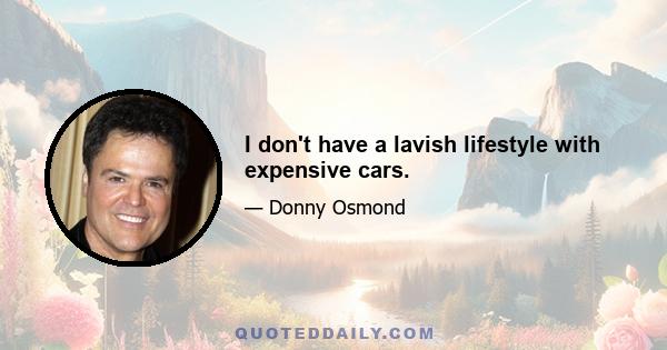 I don't have a lavish lifestyle with expensive cars.